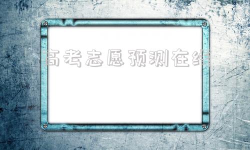 高考志愿预测在线(2021高考志愿预测)