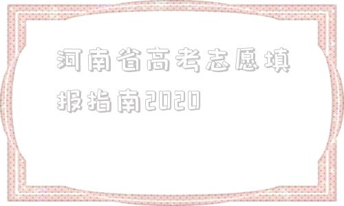包含河南省高考志愿填报指南2020的词条
