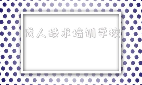 成人技术培训学校(佛山成人技术培训学校)