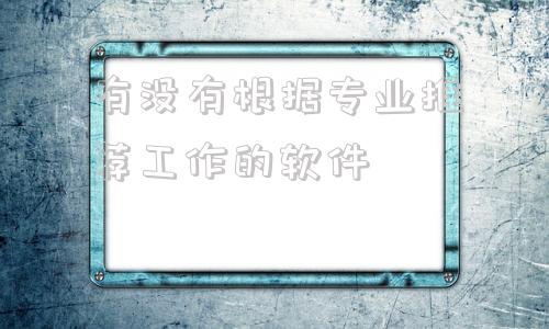 有没有根据专业推荐工作的软件,有什么好的找工作软件推荐一下吗?