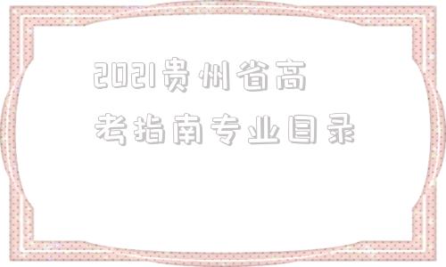 2021贵州省高考指南专业目录,2021贵州省高考分数一分一段表