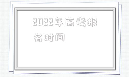 2022年高考报名时间,河南省2022年高考报名时间