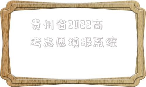 贵州省2022高考志愿填报系统,贵州省2022高考报名网上报名系统