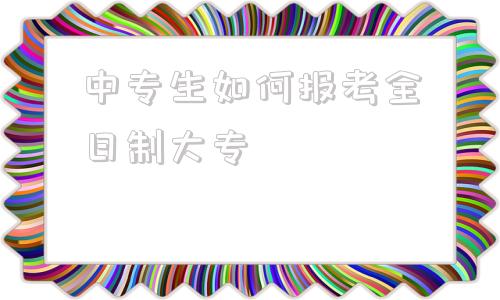 关于中专生如何报考全日制大专的信息