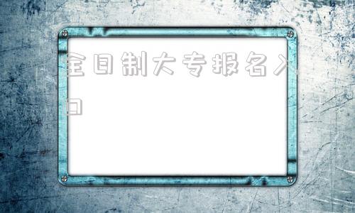 全日制大专报名入口,全日制大专报名入口官网四川