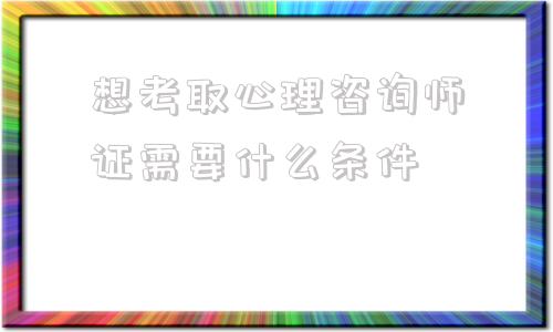 想考取心理咨询师证需要什么条件的简单介绍