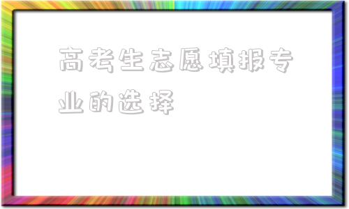 高考生志愿填报专业的选择的简单介绍