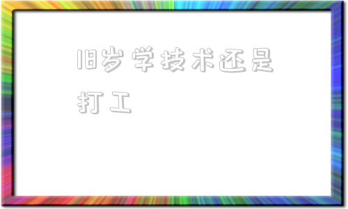 18岁学技术还是打工,2021学什么技术最有前景