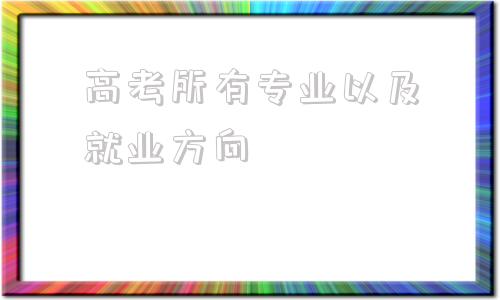 高考所有专业以及就业方向(2020热门专业及就业前景)