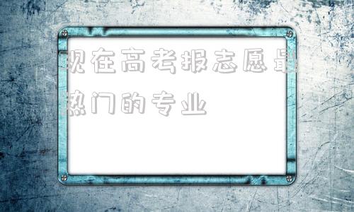 关于现在高考报志愿最热门的专业的信息